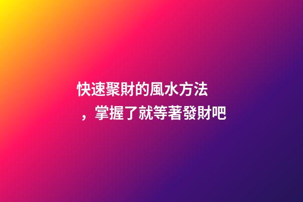 快速聚財的風水方法，掌握了就等著發財吧